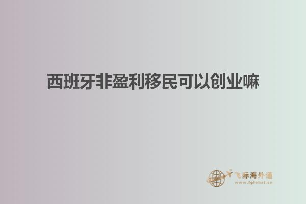 西班牙非盈利移民可以创业嘛