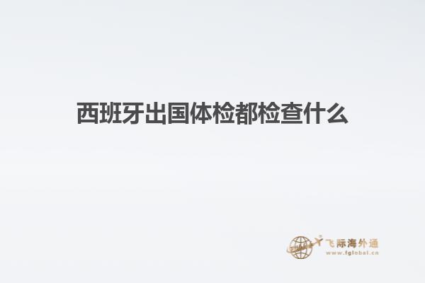 西班牙出国体检都检查什么