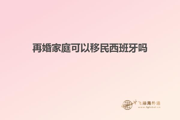 再婚家庭可以移民西班牙吗知乎