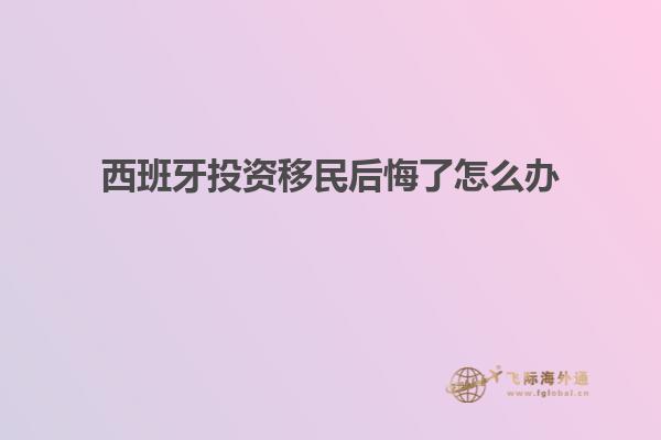 西班牙投资移民后悔了怎么办