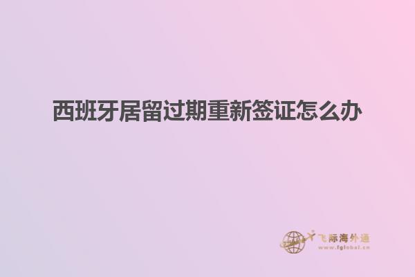 西班牙居留过期重新签证怎么办