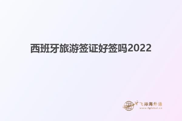 西班牙旅游签证好签吗2022