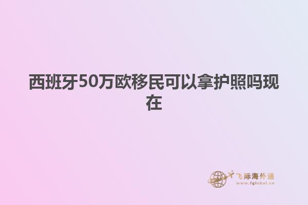 西班牙50万欧移民可以拿护照吗现在