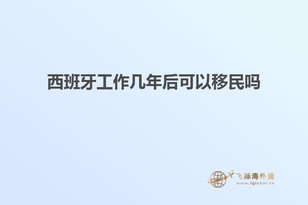 西班牙工作几年后可以移民吗