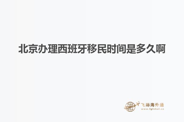 北京办理西班牙移民时间是多久啊