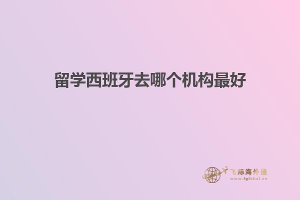 留学西班牙去哪个机构最好