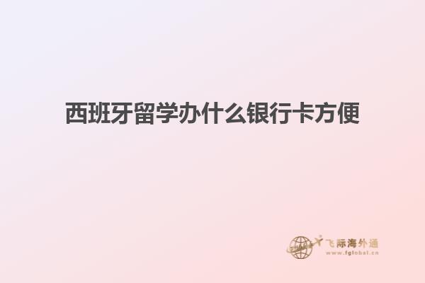西班牙留学办什么银行卡方便