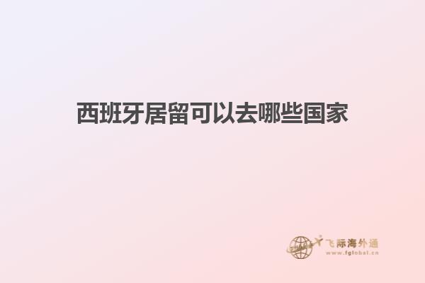 西班牙居留可以去哪些国家