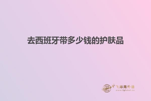 去西班牙带多少钱的护肤品