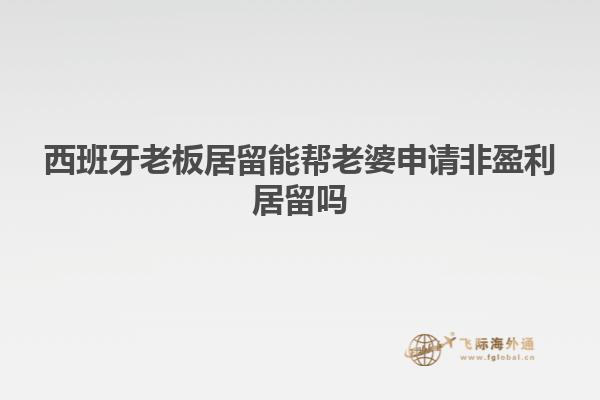 西班牙老板居留能帮老婆申请非盈利居留吗