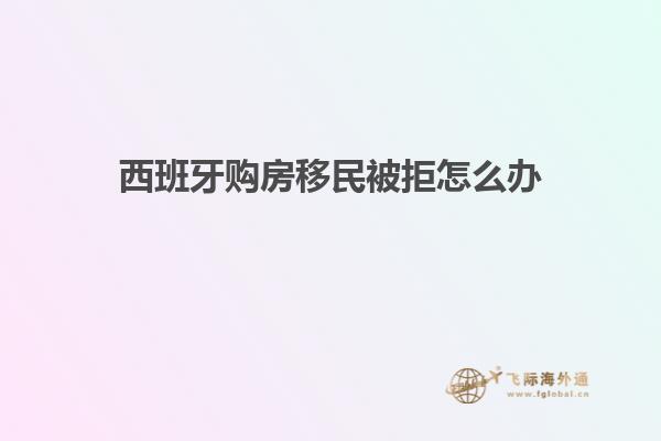 西班牙购房移民被拒怎么办