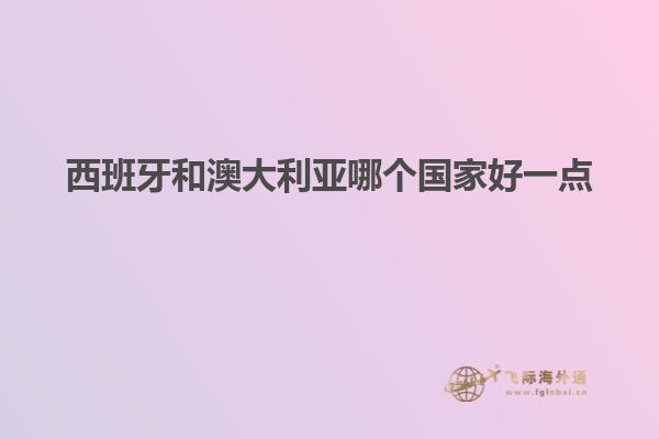西班牙和澳大利亚哪个国家好一点