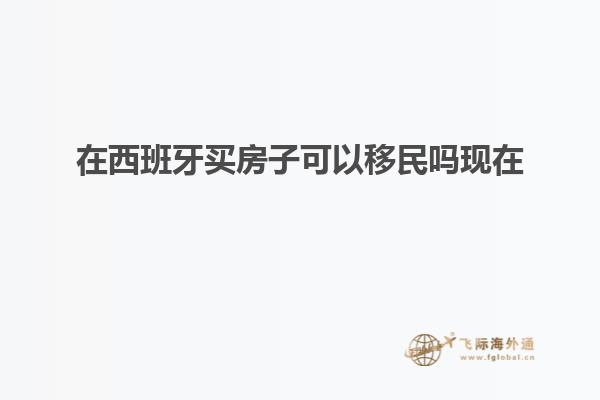 在西班牙买房子可以移民吗现在
