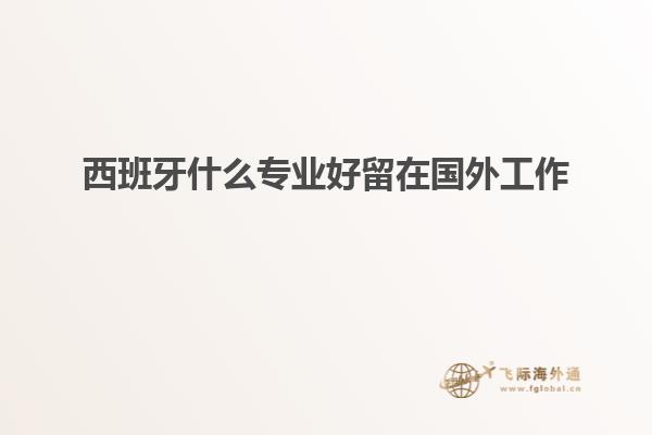 西班牙什么专业好留在国外工作