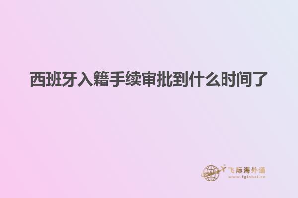 西班牙入籍手续审批到什么时间了