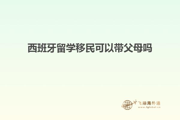 西班牙留学移民可以带父母吗