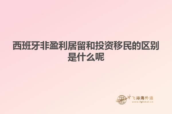 西班牙非盈利居留和投资移民的区别是什么呢