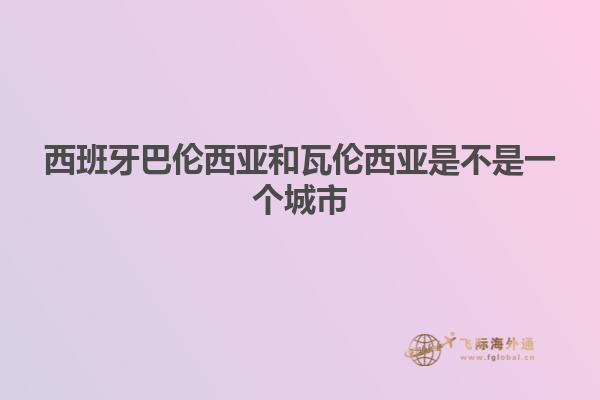 西班牙巴伦西亚和瓦伦西亚是不是一个城市