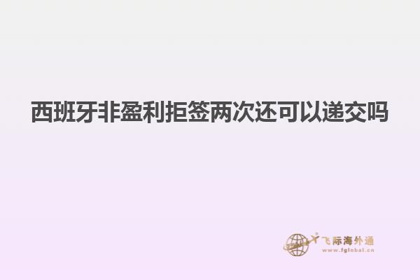 西班牙非盈利拒签两次还可以递交吗