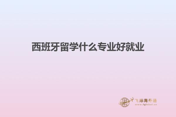 西班牙留学什么专业好就业