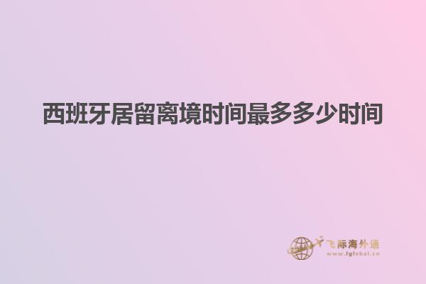西班牙居留离境时间最多多少时间