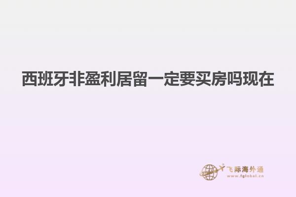 西班牙非盈利居留一定要买房吗现在