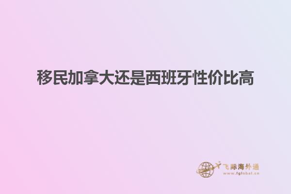 移民加拿大还是西班牙性价比高