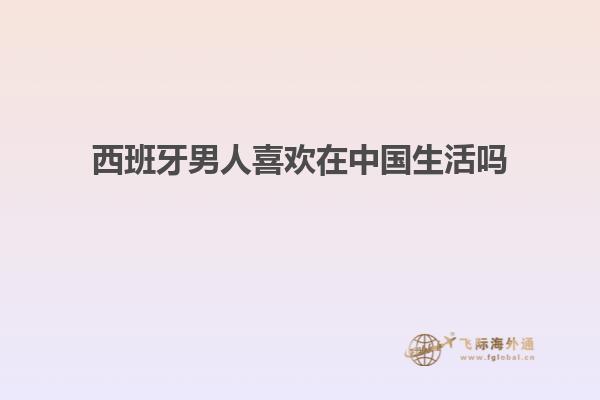 西班牙男人喜欢在中国生活吗