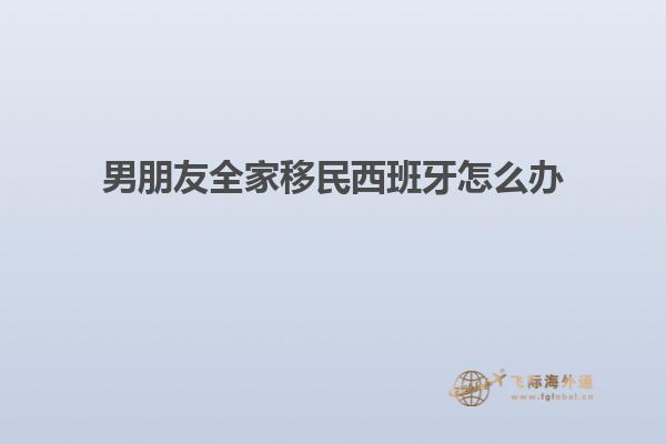 男朋友全家移民西班牙怎么办