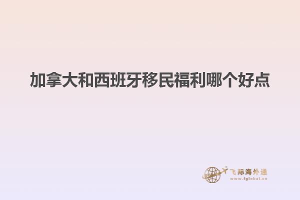 加拿大和西班牙移民福利哪个好点