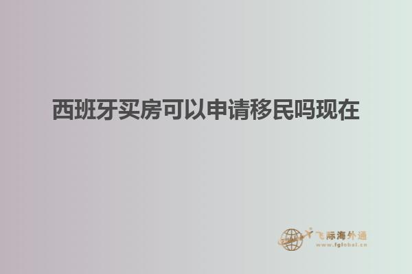 西班牙买房可以申请移民吗现在
