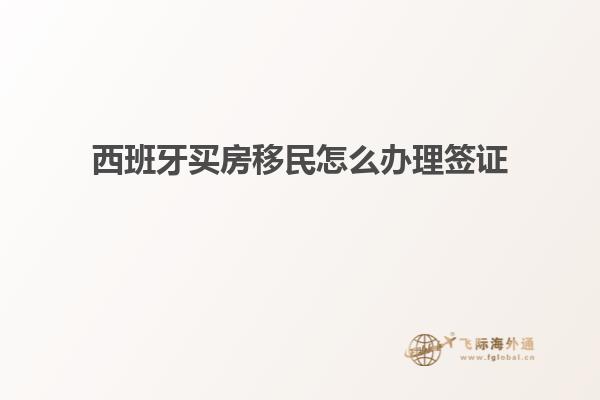 西班牙买房移民怎么办理签证