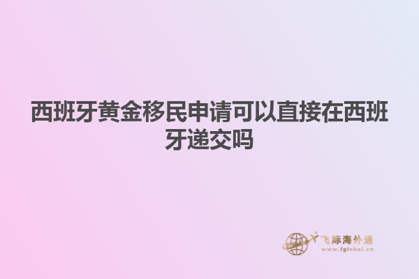 西班牙黄金移民申请可以直接在西班牙递交吗