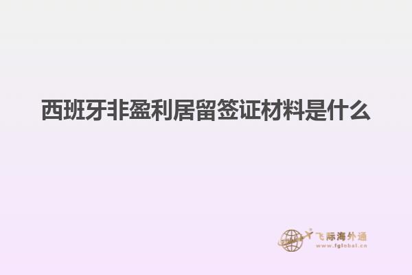 西班牙非盈利居留签证材料是什么