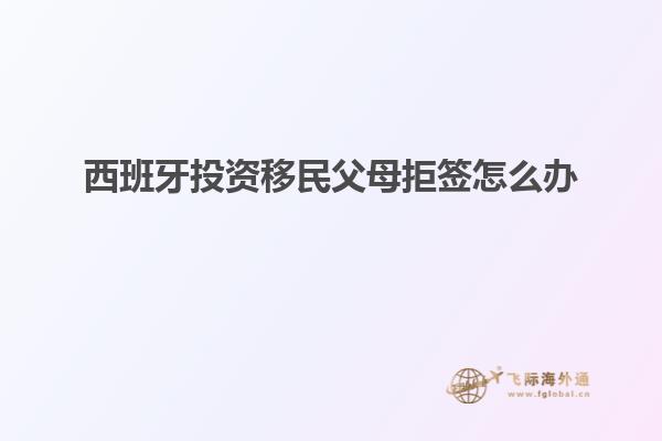 西班牙投资移民父母拒签怎么办