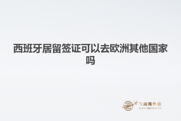 西班牙居留签证可以去欧洲其他国家吗