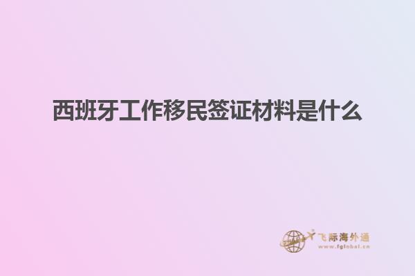 西班牙工作移民签证材料是什么
