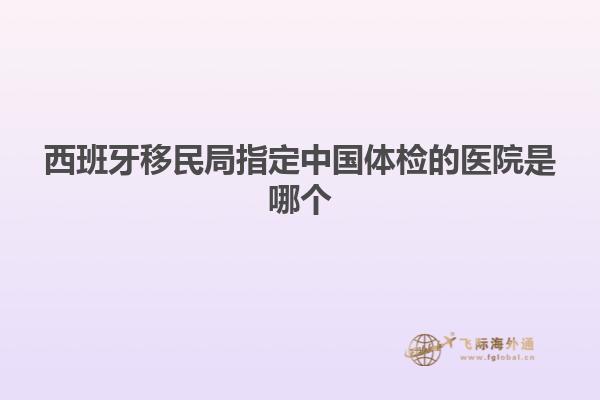西班牙移民局指定中国体检的医院是哪个