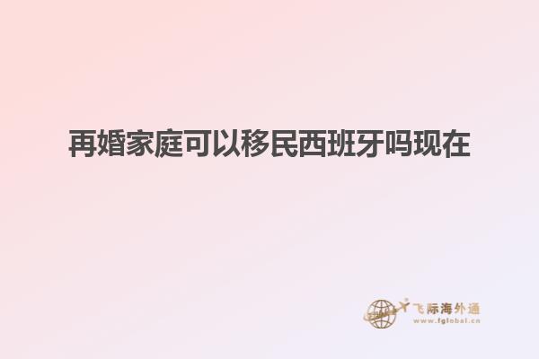 再婚家庭可以移民西班牙吗现在