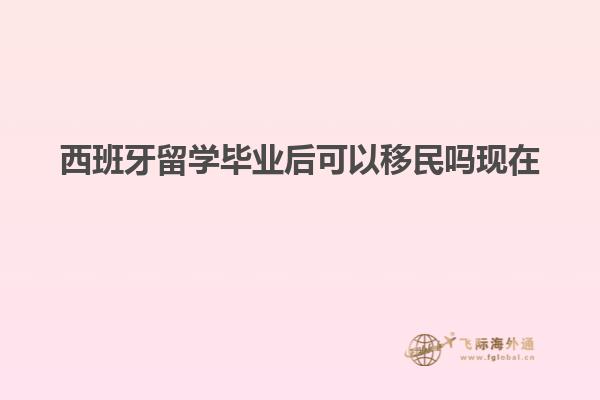西班牙留学毕业后可以移民吗现在