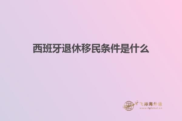 西班牙退休移民条件是什么