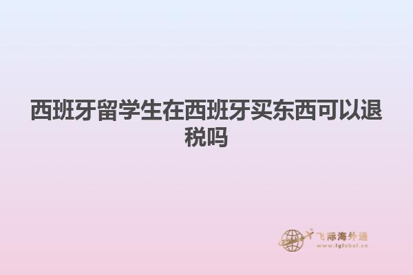 西班牙留学生在西班牙买东西可以退税吗