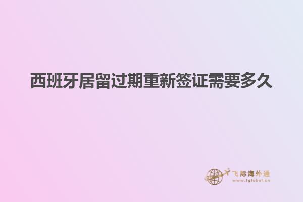 西班牙居留过期重新签证需要多久
