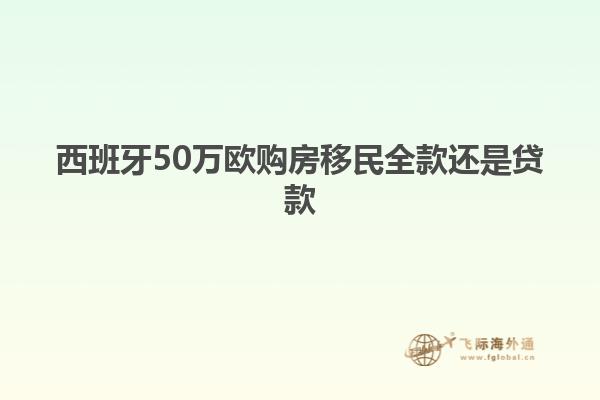 西班牙50万欧购房移民全款还是贷款