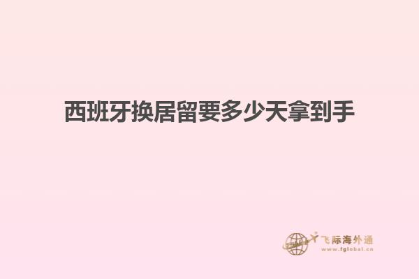 西班牙换居留要多少天拿到手