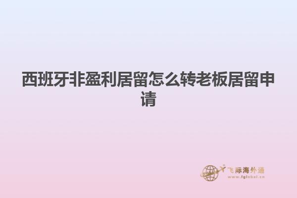 西班牙非盈利居留怎么转老板居留申请