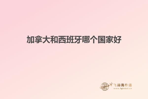 加拿大和西班牙哪个国家好