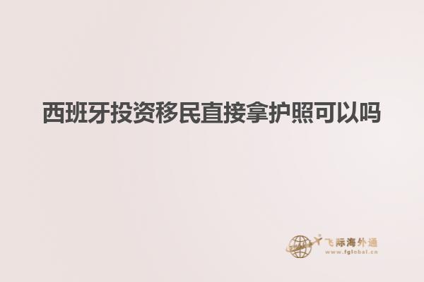 西班牙投资移民直接拿护照可以吗
