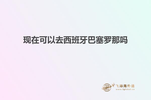 现在可以去西班牙巴塞罗那吗
