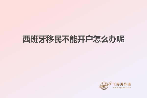 西班牙移民不能开户怎么办呢